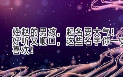 姓赵的男孩,起名要大气!好听又顺口,这些名字你一定喜欢!