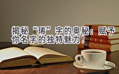 揭秘“琋”字的奥秘:赋予你名字的独特魅力!