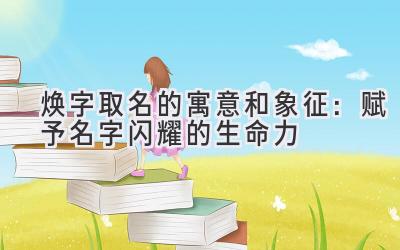 焕字取名的寓意和象征:赋予名字闪耀的生命力
