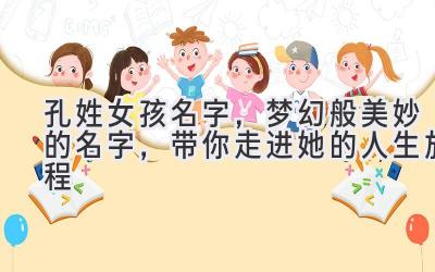 孔姓女孩名字,梦幻般美妙的名字,带你走进她的人生旅程