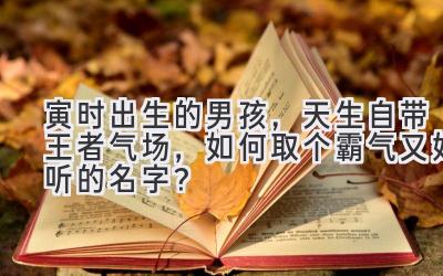 寅时出生的男孩,天生自带王者气场,如何取个霸气又好听的名字?