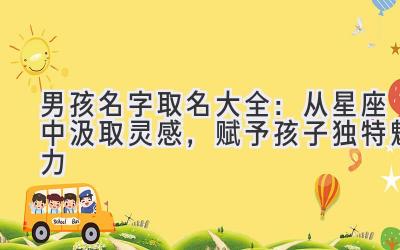   男孩名字取名大全：从星座中汲取灵感，赋予孩子独特魅力  