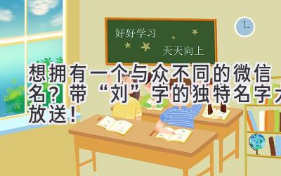想拥有一个与众不同的微信名? 带“刘”字的独特名字大放送!