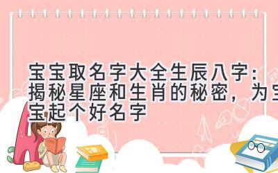 宝宝取名字大全生辰八字:揭秘星座和生肖的秘密,为宝宝起个好名字