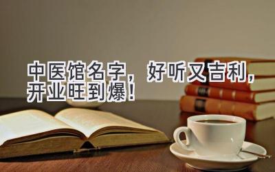 中医馆名字,好听又吉利,开业旺到爆!