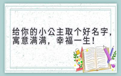 给你的小公主取个好名字,寓意满满,幸福一生!