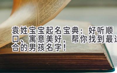 袁姓宝宝起名宝典:好听顺口、寓意美好,帮你找到最适合的男孩名字!