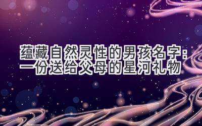 蕴藏自然灵性的男孩名字:一份送给父母的星河礼物