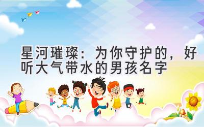 星河璀璨:为你守护的,好听大气带水的男孩名字