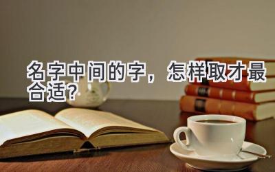 名字中间的字,怎样取才最合适?