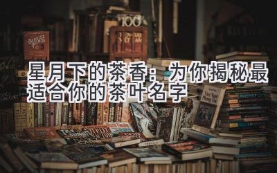 星月下的茶香:为你揭秘最适合你的茶叶名字