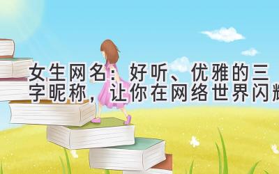 女生网名:好听、优雅的三字昵称,让你在网络世界闪耀
