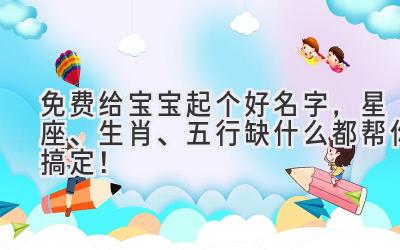 免费给宝宝起个好名字,星座、生肖、五行缺什么都帮你搞定!