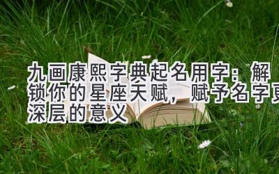 九画康熙字典起名用字:解锁你的星座天赋,赋予名字更深层的意义