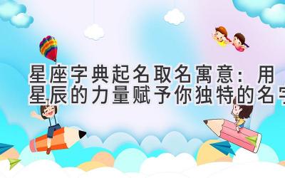 星座字典起名取名寓意:用星辰的力量赋予你独特的名字