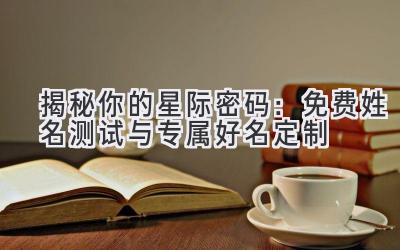 揭秘你的星际密码:免费姓名测试与专属好名定制