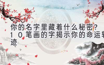 你的名字里藏着什么秘密?10笔画的字揭示你的命运轨迹