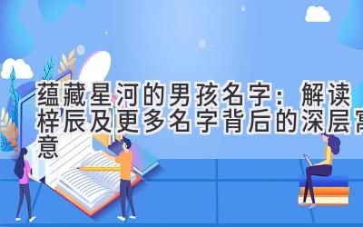  蕴藏星河的男孩名字：解读梓辰及更多名字背后的深层寓意 
