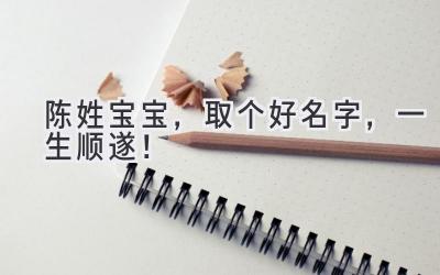  陈姓宝宝，取个好名字，一生顺遂！ 
