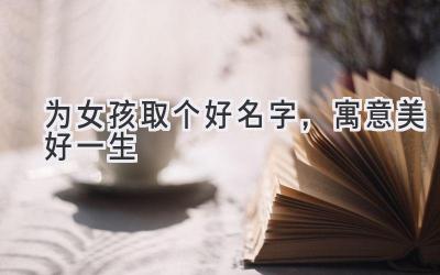 为女孩取个好名字,寓意美好一生