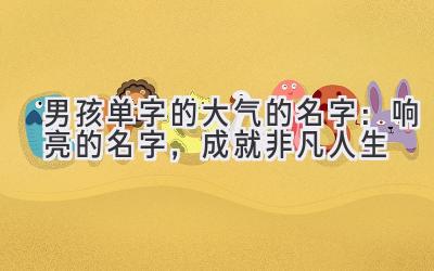 男孩单字的大气的名字:响亮的名字,成就非凡人生