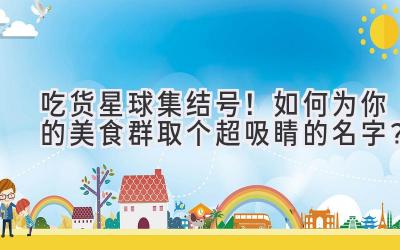 吃货星球集结号!如何为你的美食群取个超吸睛的名字?