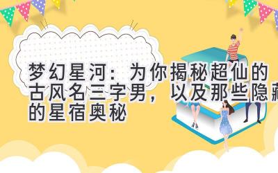 梦幻星河:为你揭秘超仙的古风名三字男,以及那些隐藏的星宿奥秘