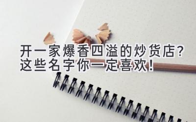 开一家爆香四溢的炒货店?这些名字你一定喜欢!