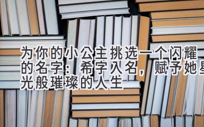   为你的小公主挑选一个闪耀的名字：希字入名，赋予她星光般璀璨的人生 