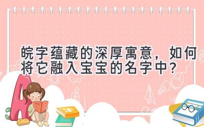 皖字蕴藏的深厚寓意,如何将它融入宝宝的名字中?