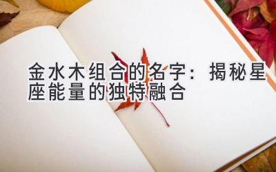  金水木组合的名字：揭秘星座能量的独特融合 