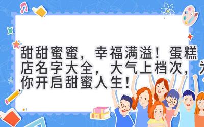   甜甜蜜蜜，幸福满溢！蛋糕店名字大全，大气上档次，为你开启甜蜜人生！ 