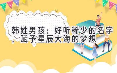 韩姓男孩：好听稀少的名字，赋予星辰大海的梦想