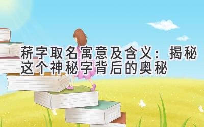   菥字取名寓意及含义：揭秘这个神秘字背后的奥秘  