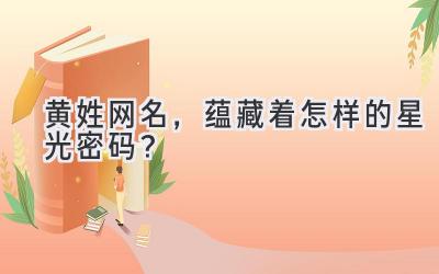  黄姓网名，蕴藏着怎样的星光密码？ 