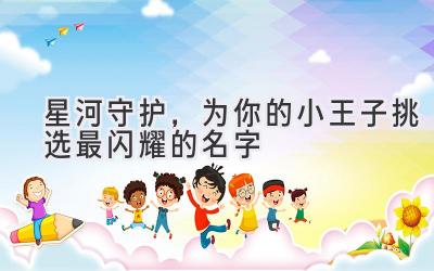 星河守护,为你的小王子挑选最闪耀的名字