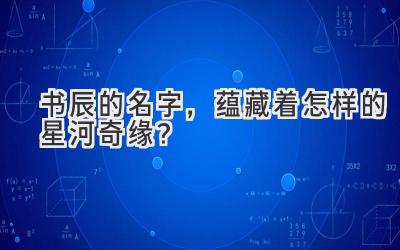 书辰的名字,蕴藏着怎样的星河奇缘?