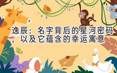  逸辰：名字背后的星河密码，以及它蕴含的幸运寓意 