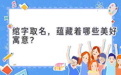 绾字取名,蕴藏着哪些美好寓意?