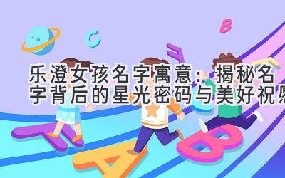 乐澄女孩名字寓意:揭秘名字背后的星光密码与美好祝愿