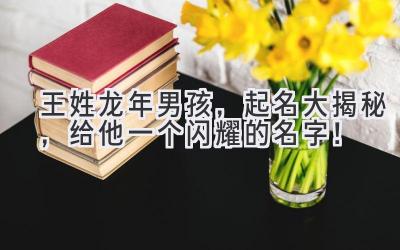 王姓龙年男孩,起名大揭秘,给他一个闪耀的名字!