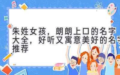朱姓女孩,朗朗上口的名字大全,好听又寓意美好的名字推荐