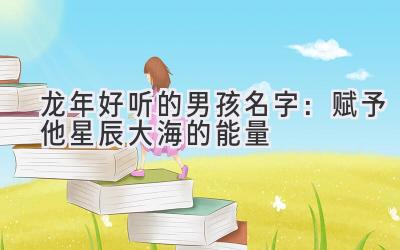  龙年好听的男孩名字：赋予他星辰大海的能量 