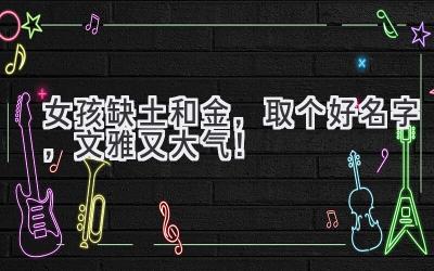 女孩缺土和金,取个好名字,文雅又大气!