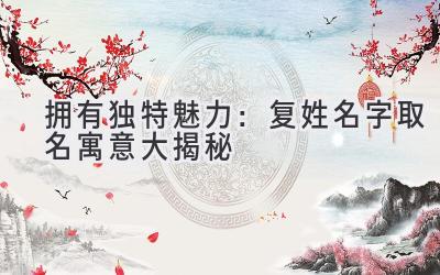  拥有独特魅力：复姓名字取名寓意大揭秘 