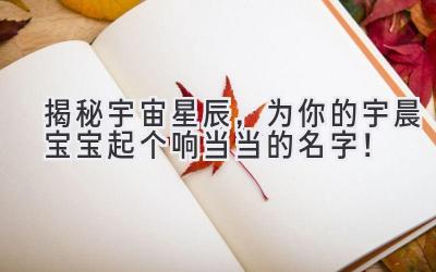   揭秘宇宙星辰，为你的宇晨宝宝起个响当当的名字！ 
