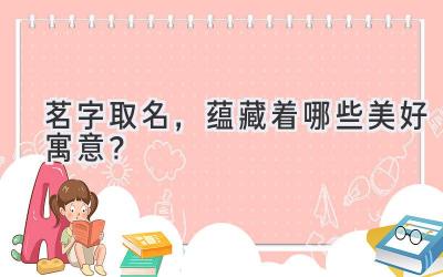  茗字取名，蕴藏着哪些美好寓意？ 