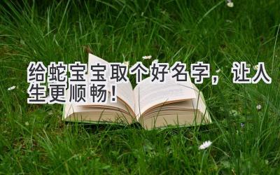   给蛇宝宝取个好名字，让人生更顺畅！ 