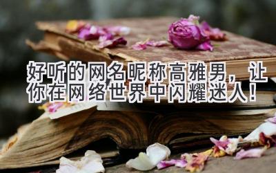  好听的网名 昵称 高雅男，让你在网络世界中闪耀迷人！ 