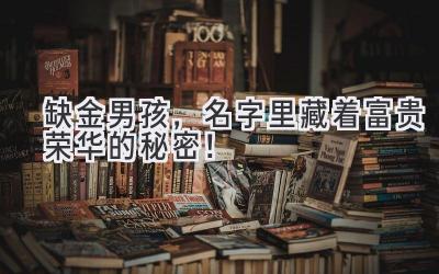 缺金男孩,名字里藏着富贵荣华的秘密!